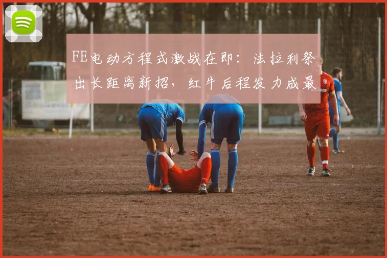 FE电动方程式激战在即：法拉利祭出长距离新招，红牛后程发力成最大变数