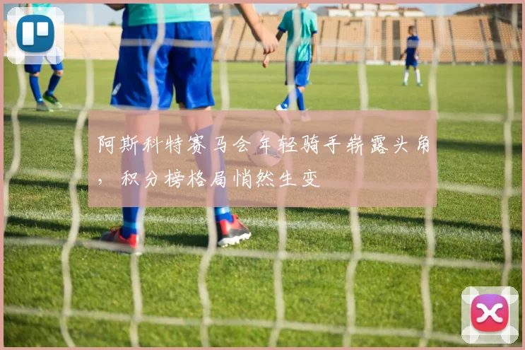 阿斯科特赛马会年轻骑手崭露头角，积分榜格局悄然生变