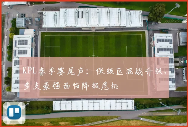 KPL春季赛尾声:保级区混战升级,多支豪强面临降级危机