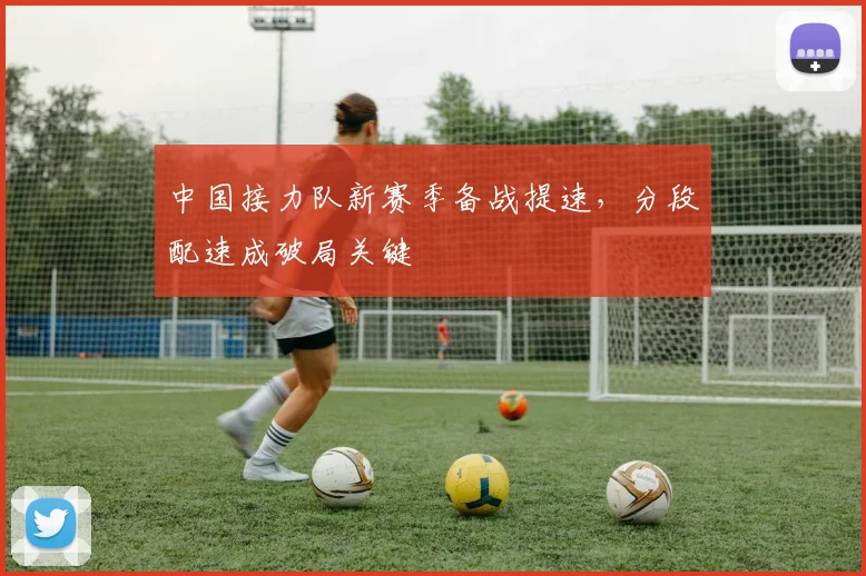 中国接力队新赛季备战提速，分段配速成破局关键 - 万彩官网官网入口