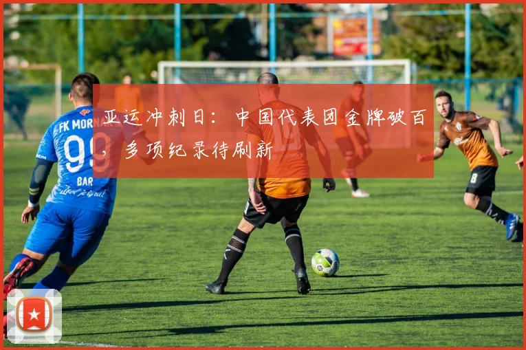 亚运冲刺日：中国代表团金牌破百，多项纪录待刷新 - 万彩官网官网入口