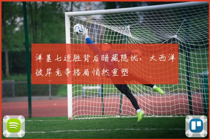 洋基七连胜背后暗藏隐忧，大西洋彼岸竞争格局悄然重塑