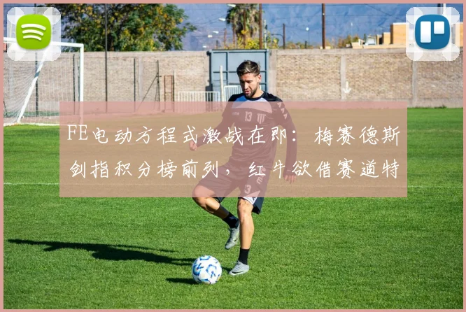 FE电动方程式激战在即：梅赛德斯剑指积分榜前列，红牛欲借赛道特性重振旗鼓
