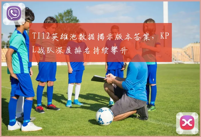 TI12英雄池数据揭示版本答案，KPL战队深度排名持续攀升