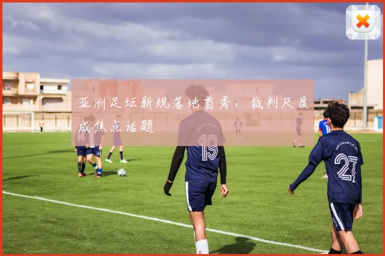 亚洲足坛新规落地首秀，裁判尺度成焦点话题