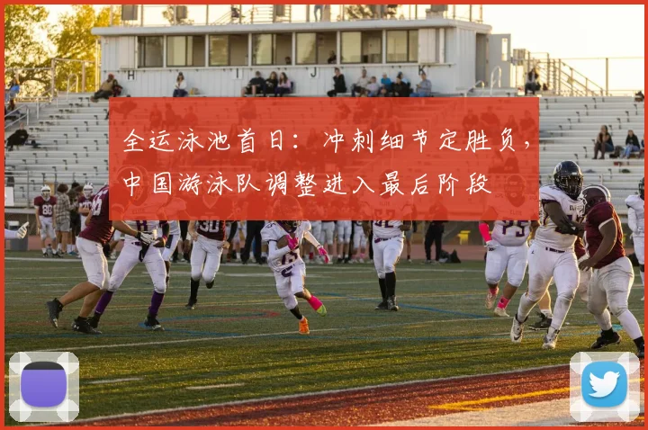 全运泳池首日：冲刺细节定胜负，中国游泳队调整进入最后阶段 - 万彩官网官网入口