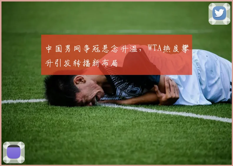 中国男网争冠悬念升温,WTA热度攀升引发转播新布局