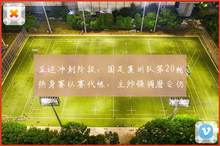 亚运冲刺阶段，国足集训队第20轮热身赛以赛代练，主帅强调磨合仍是重中之重 - 万彩官网官网入口