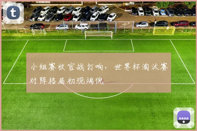 小组赛收官战打响，世界杯淘汰赛对阵格局初现端倪