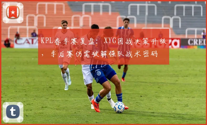 KPL春季赛复盘：XYG团战决策升级，季后赛仍需破解强队战术密码