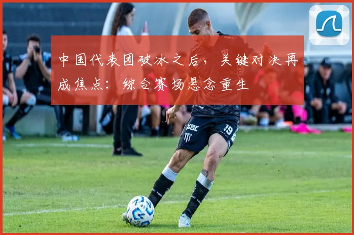 中国代表团破冰之后，关键对决再成焦点：综合赛场悬念重生 - 万彩官网官网入口