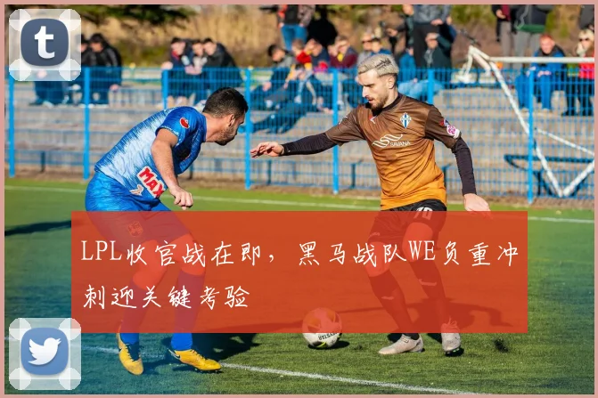 LPL收官战在即，黑马战队WE负重冲刺迎关键考验