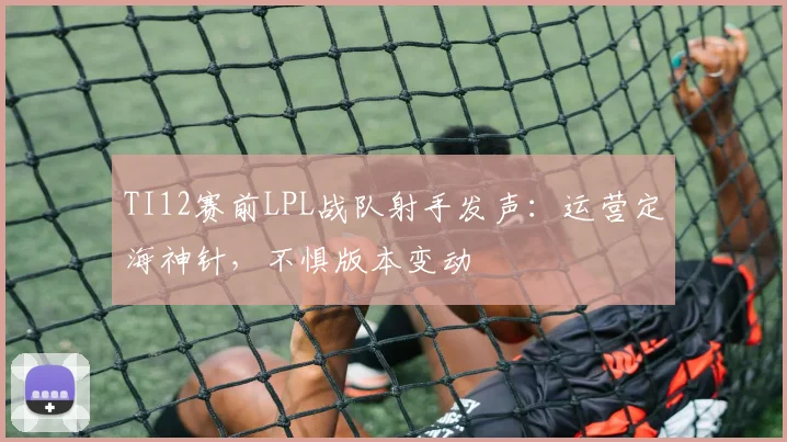 TI12赛前LPL战队射手发声：运营定海神针，不惧版本变动