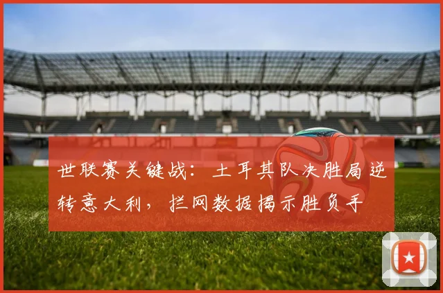 世联赛关键战：土耳其队决胜局逆转意大利，拦网数据揭示胜负手