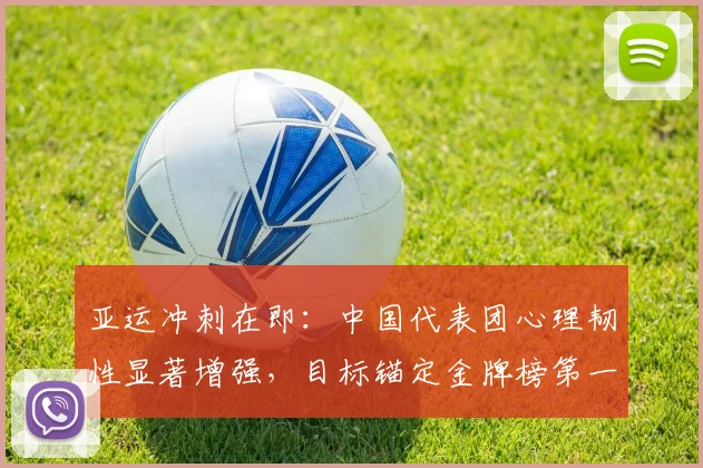 亚运冲刺在即：中国代表团心理韧性显著增强，目标锚定金牌榜第一 - 万彩官网官网入口