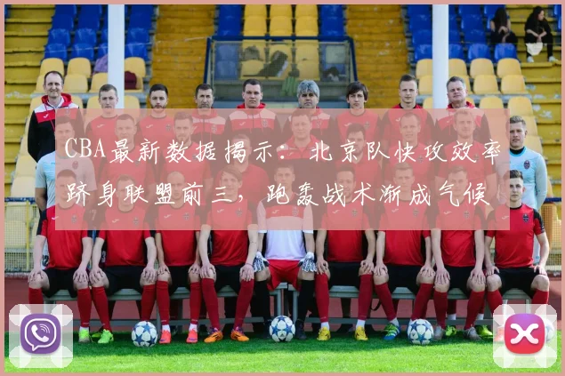 CBA最新数据揭示:北京队快攻效率跻身联盟前三,跑轰战术渐成气候