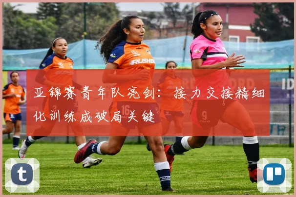 亚锦赛青年队亮剑：接力交接精细化训练成破局关键 - 万彩官网官网入口