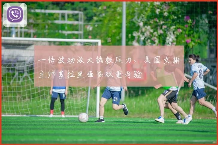 一传波动放大执教压力，美国女排主帅基拉里面临双重考验