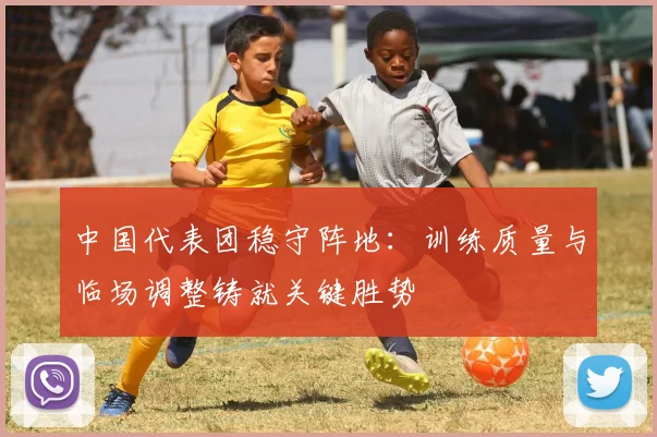 中国代表团稳守阵地：训练质量与临场调整铸就关键胜势 - 万彩官网官网入口
