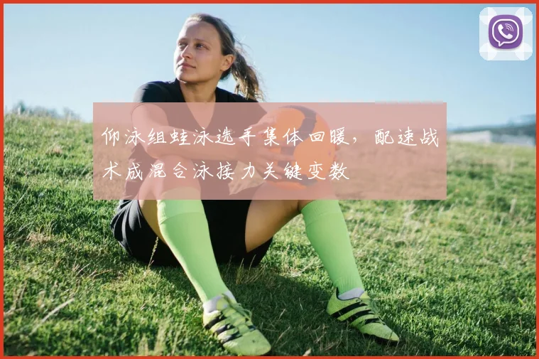 仰泳组蛙泳选手集体回暖，配速战术成混合泳接力关键变数 - 万彩官网官网入口