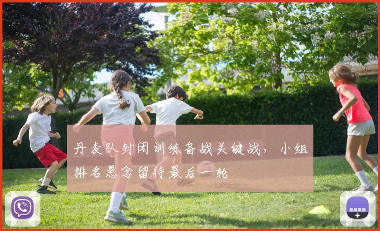 丹麦队封闭训练备战关键战，小组排名悬念留待最后一轮
