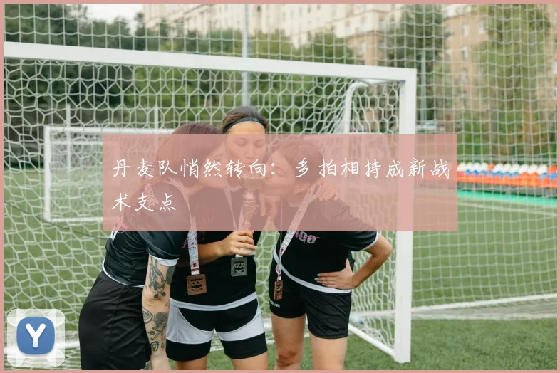 丹麦队悄然转向：多拍相持成新战术支点 - 万彩官网官网入口